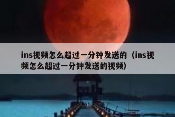 ins视频怎么超过一分钟发送的（ins视频怎么超过一分钟发送的视频）