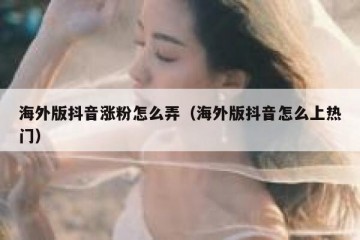 海外版抖音涨粉怎么弄（海外版抖音怎么上热门）
