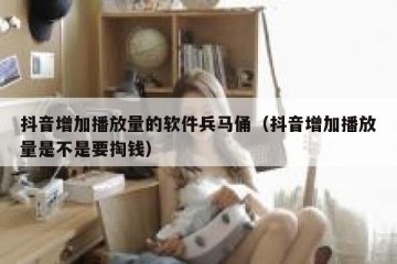 抖音增加播放量的软件兵马俑（抖音增加播放量是不是要掏钱）