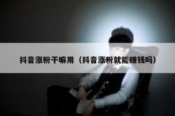 抖音涨粉干嘛用（抖音涨粉就能赚钱吗）