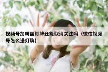 视频号加粉丝灯牌还能取消关注吗（微信视频号怎么送灯牌）