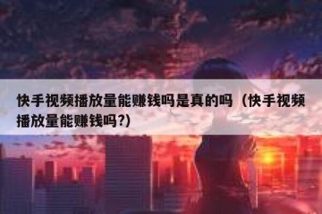 快手视频播放量能赚钱吗是真的吗（快手视频播放量能赚钱吗?）