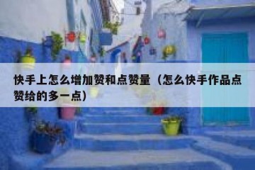 快手上怎么增加赞和点赞量（怎么快手作品点赞给的多一点）
