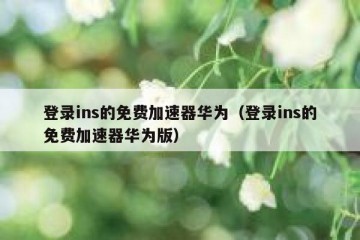 登录ins的免费加速器华为（登录ins的免费加速器华为版）