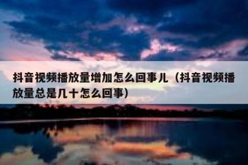 抖音视频播放量增加怎么回事儿（抖音视频播放量总是几十怎么回事）