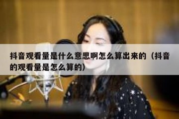 抖音观看量是什么意思啊怎么算出来的（抖音的观看量是怎么算的）