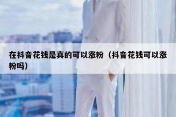 在抖音花钱是真的可以涨粉（抖音花钱可以涨粉吗）