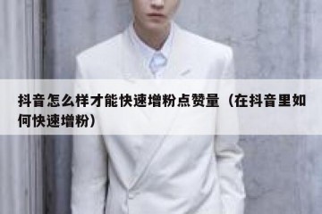 抖音怎么样才能快速增粉点赞量（在抖音里如何快速增粉）