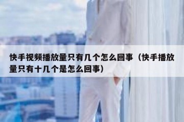 快手视频播放量只有几个怎么回事（快手播放量只有十几个是怎么回事）