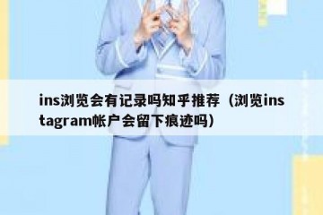 ins浏览会有记录吗知乎推荐（浏览instagram帐户会留下痕迹吗）