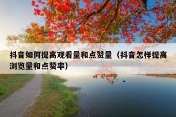 抖音如何提高观看量和点赞量（抖音怎样提高浏览量和点赞率）