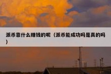 派币靠什么赚钱的呢（派币能成功吗是真的吗）
