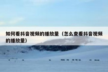 如何看抖音视频的播放量（怎么查看抖音视频的播放量）