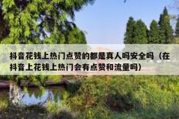 抖音花钱上热门点赞的都是真人吗安全吗（在抖音上花钱上热门会有点赞和流量吗）