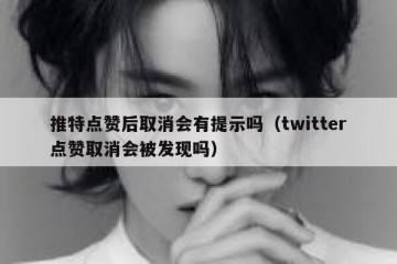 推特点赞后取消会有提示吗（twitter点赞取消会被发现吗）