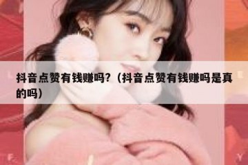 抖音点赞有钱赚吗?（抖音点赞有钱赚吗是真的吗）