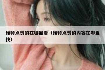 推特点赞的在哪里看（推特点赞的内容在哪里找）