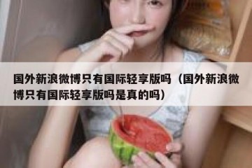 国外新浪微博只有国际轻享版吗（国外新浪微博只有国际轻享版吗是真的吗）
