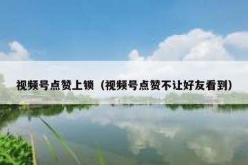 视频号点赞上锁（视频号点赞不让好友看到）