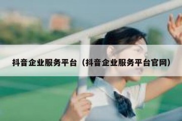 抖音企业服务平台（抖音企业服务平台官网）