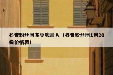 抖音粉丝团多少钱加入（抖音粉丝团1到20级价格表）