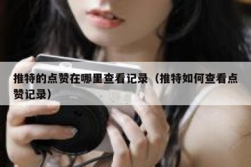 推特的点赞在哪里查看记录（推特如何查看点赞记录）