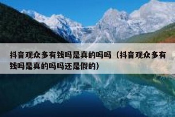 抖音观众多有钱吗是真的吗吗（抖音观众多有钱吗是真的吗吗还是假的）