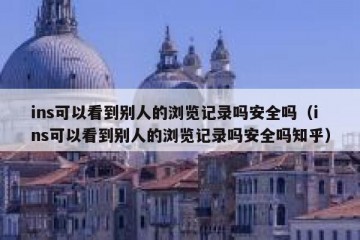 ins可以看到别人的浏览记录吗安全吗（ins可以看到别人的浏览记录吗安全吗知乎）