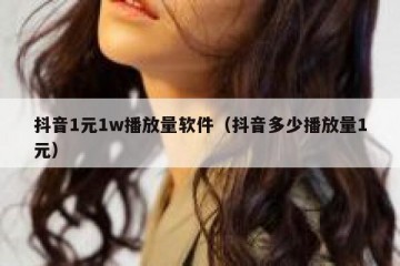 抖音1元1w播放量软件（抖音多少播放量1元）