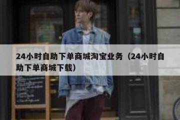 24小时自助下单商城淘宝业务（24小时自助下单商城下载）