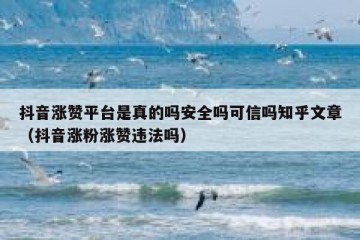 抖音涨赞平台是真的吗安全吗可信吗知乎文章（抖音涨粉涨赞违法吗）