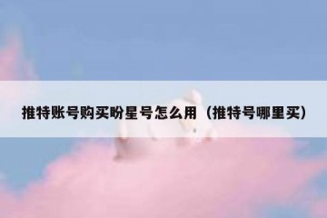 推特账号购买盼星号怎么用（推特号哪里买）