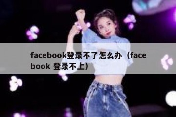facebook登录不了怎么办（facebook 登录不上）