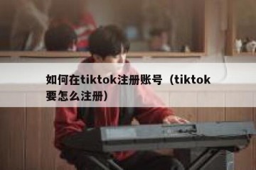 如何在tiktok注册账号（tiktok要怎么注册）