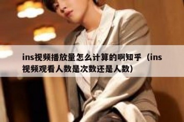 ins视频播放量怎么计算的啊知乎（ins视频观看人数是次数还是人数）