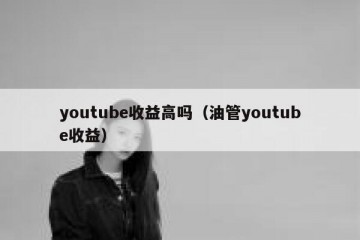 youtube收益高吗（油管youtube收益）