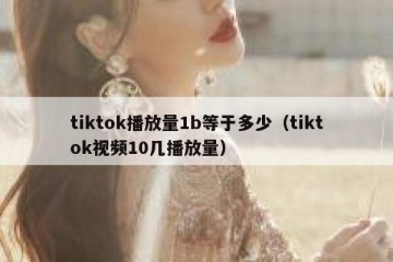 tiktok播放量1b等于多少（tiktok视频10几播放量）