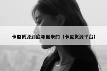 卡盟货源到底哪里来的（卡盟货源平台）