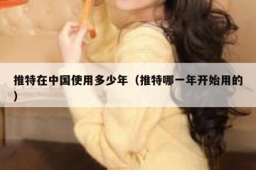 推特在中国使用多少年（推特哪一年开始用的）