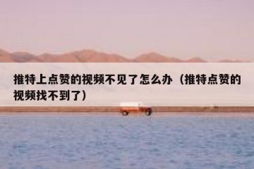推特上点赞的视频不见了怎么办（推特点赞的视频找不到了）