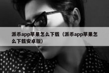派币app苹果怎么下载（派币app苹果怎么下载安卓版）