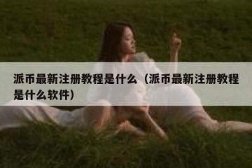 派币最新注册教程是什么（派币最新注册教程是什么软件）