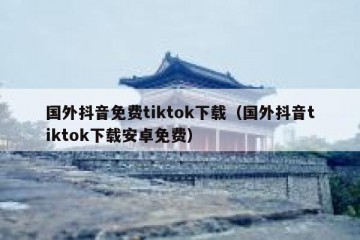 国外抖音免费tiktok下载（国外抖音tiktok下载安卓免费）