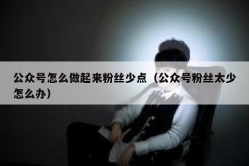 公众号怎么做起来粉丝少点（公众号粉丝太少怎么办）