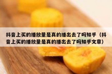 抖音上买的播放量是真的播出去了吗知乎（抖音上买的播放量是真的播出去了吗知乎文章）
