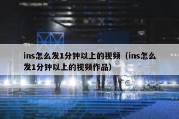ins怎么发1分钟以上的视频（ins怎么发1分钟以上的视频作品）