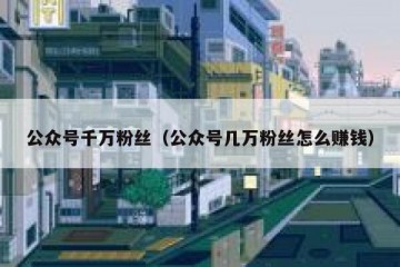 公众号千万粉丝（公众号几万粉丝怎么赚钱）