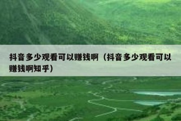 抖音多少观看可以赚钱啊（抖音多少观看可以赚钱啊知乎）