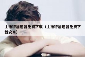 上推特加速器免费下载（上推特加速器免费下载安卓）