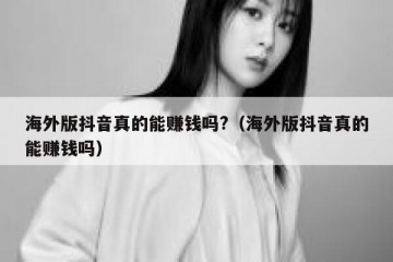 海外版抖音真的能赚钱吗?（海外版抖音真的能赚钱吗）